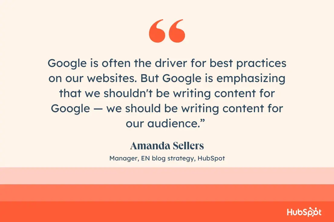 « Google est souvent à l'origine des meilleures pratiques sur nos sites Web. Mais Google souligne que nous ne devrions pas écrire de contenu pour Google – nous devrions écrire du contenu pour notre public. » – Amanda Sellers, responsable de la stratégie du blog EN, HubSpot