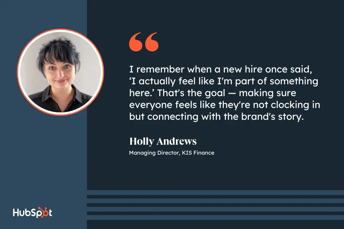 benefits of internal marketing; quote from Holly Andrews, managing director at KIS Finance; I remember when a new hire once said, ‘I actually feel like I'm part of something here.’ That's the goal — making sure everyone feels like they're not clocking in but connecting with the brand's story.