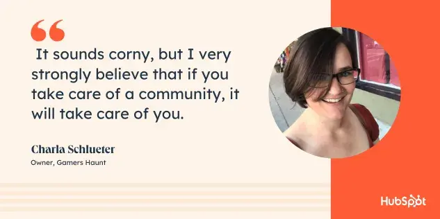 It sounds cheesy, but I firmly believe that if you take care of a community, they will take care of you. Quote from Charla Shlueter.